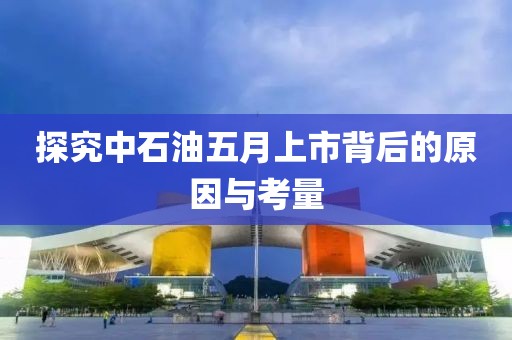 探究中石油五月上市背后的原因与考量