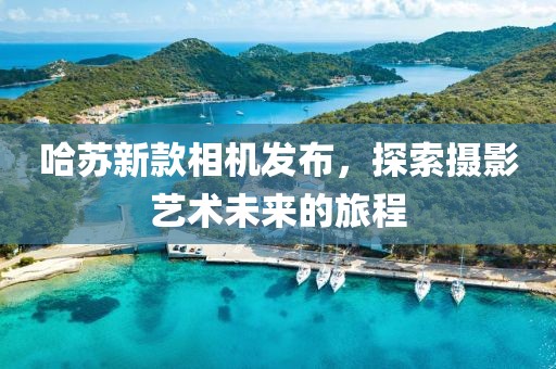 哈苏新款相机发布，探索摄影艺术未来的旅程