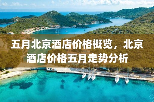 五月北京酒店价格概览，北京酒店价格五月走势分析