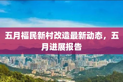 五月福民新村改造最新动态，五月进展报告