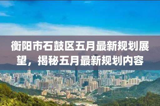衡阳市石鼓区五月最新规划展望，揭秘五月最新规划内容