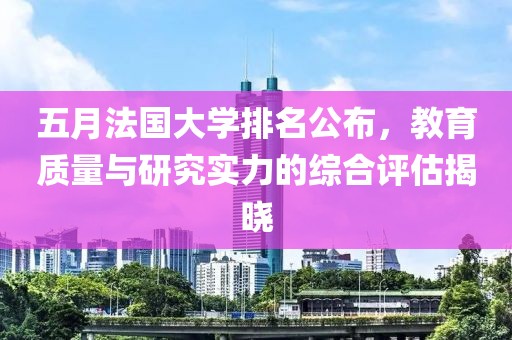 五月法国大学排名公布，教育质量与研究实力的综合评估揭晓