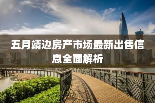 五月靖边房产市场最新出售信息全面解析