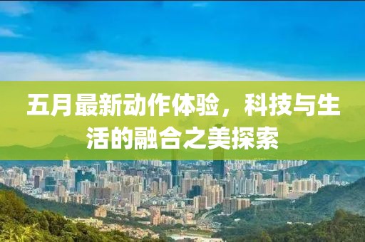 五月最新动作体验，科技与生活的融合之美探索