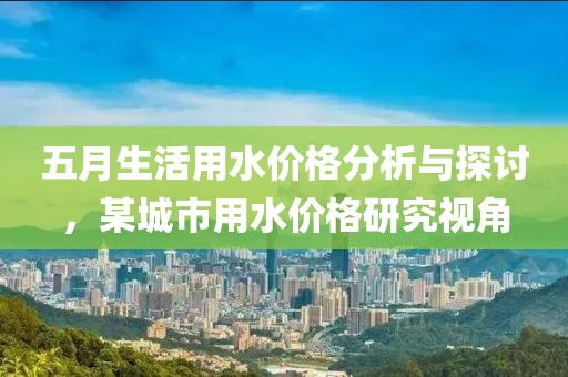 五月生活用水价格分析与探讨，某城市用水价格研究视角