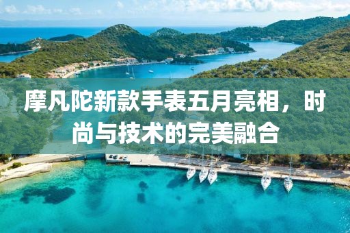 摩凡陀新款手表五月亮相，时尚与技术的完美融合