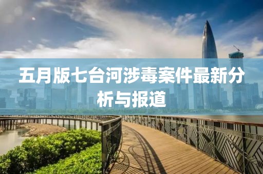 五月版七台河涉毒案件最新分析与报道
