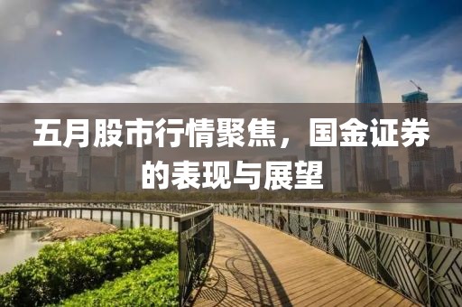 五月股市行情聚焦，国金证券的表现与展望