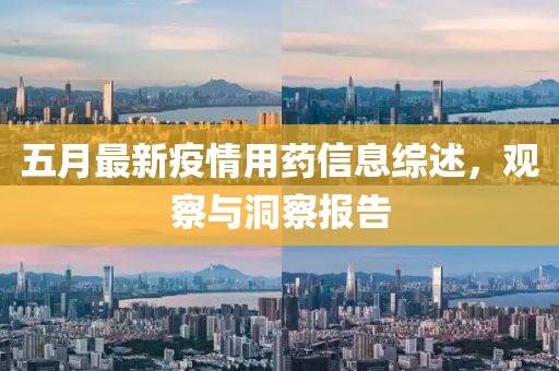 五月最新疫情用药信息综述，观察与洞察报告