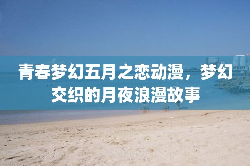 青春梦幻五月之恋动漫，梦幻交织的月夜浪漫故事