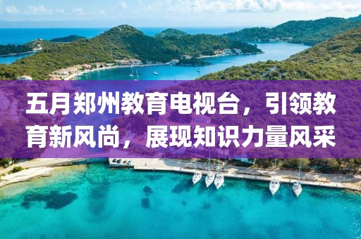 五月郑州教育电视台，引领教育新风尚，展现知识力量风采