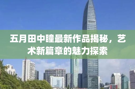 五月田中瞳最新作品揭秘，艺术新篇章的魅力探索
