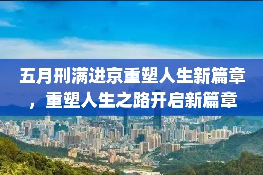 五月刑满进京重塑人生新篇章，重塑人生之路开启新篇章