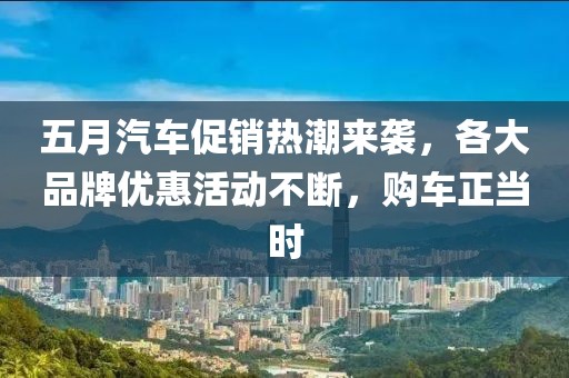 五月汽车促销热潮来袭，各大品牌优惠活动不断，购车正当时