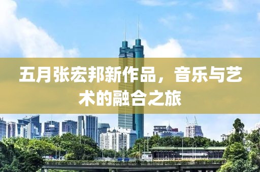 五月张宏邦新作品，音乐与艺术的融合之旅