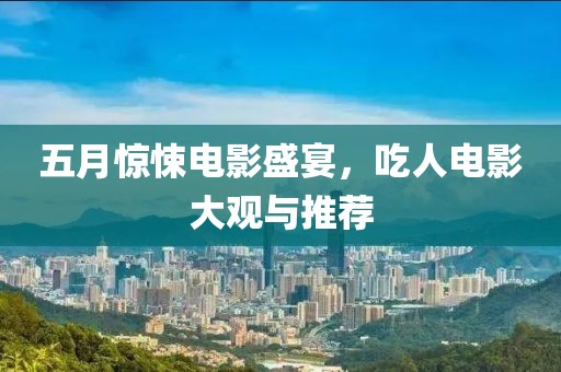 五月惊悚电影盛宴，吃人电影大观与推荐