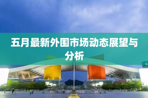 五月最新外围市场动态展望与分析
