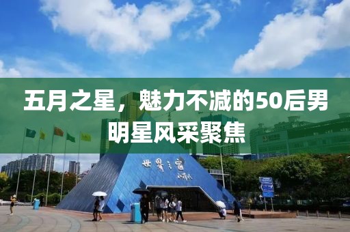 五月之星，魅力不减的50后男明星风采聚焦