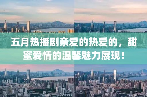 五月热播剧亲爱的热爱的，甜蜜爱情的温馨魅力展现！