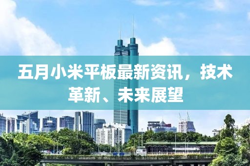 五月小米平板最新资讯，技术革新、未来展望