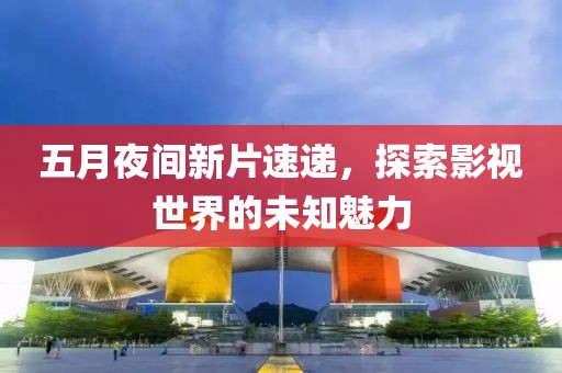五月夜间新片速递，探索影视世界的未知魅力