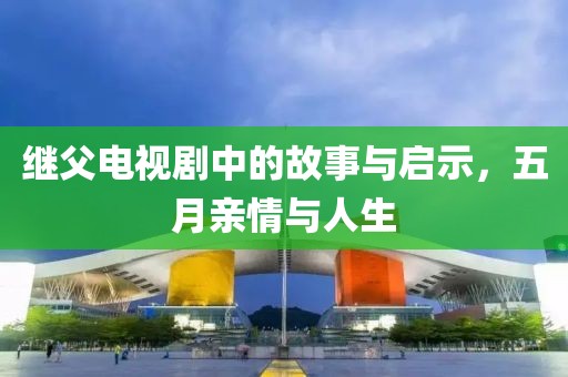 继父电视剧中的故事与启示，五月亲情与人生