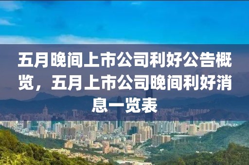 五月晚间上市公司利好公告概览，五月上市公司晚间利好消息一览表