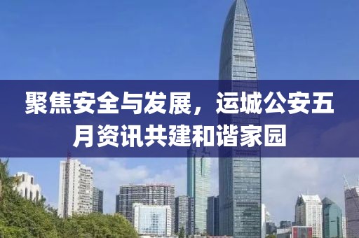 聚焦安全与发展，运城公安五月资讯共建和谐家园