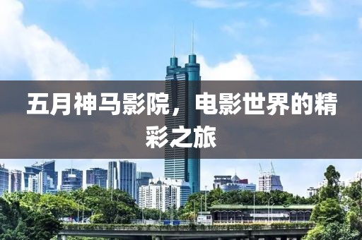 五月神马影院，电影世界的精彩之旅