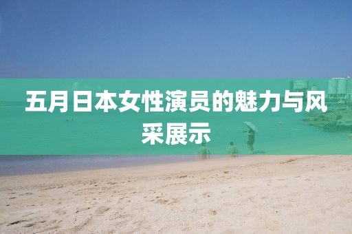 五月日本女性演员的魅力与风采展示