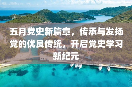 五月党史新篇章，传承与发扬党的优良传统，开启党史学习新纪元