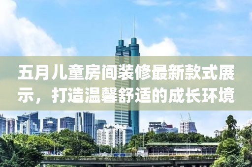五月儿童房间装修最新款式展示，打造温馨舒适的成长环境