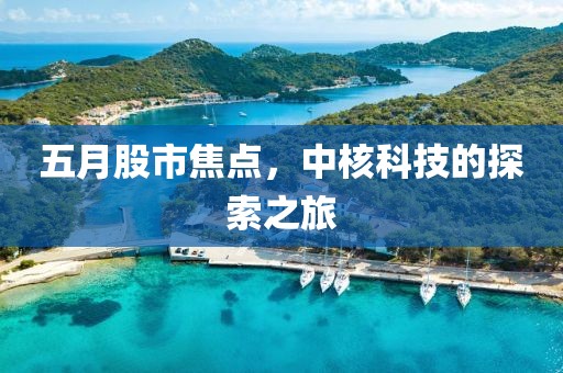 五月股市焦点，中核科技的探索之旅