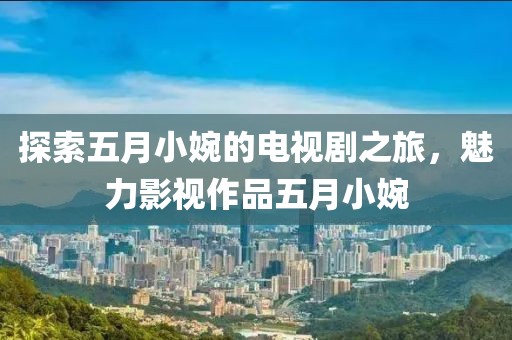 探索五月小婉的电视剧之旅，魅力影视作品五月小婉