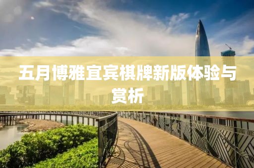 五月博雅宜宾棋牌新版体验与赏析