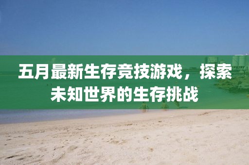 五月最新生存竞技游戏，探索未知世界的生存挑战