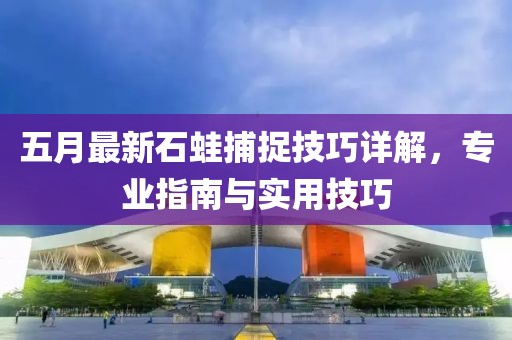 五月最新石蛙捕捉技巧详解，专业指南与实用技巧