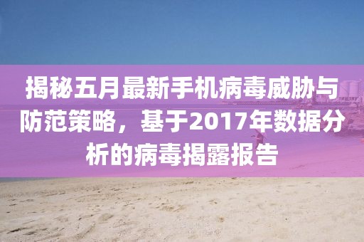 揭秘五月最新手机病毒威胁与防范策略，基于2017年数据分析的病毒揭露报告