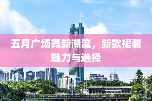 五月广场舞新潮流，新款裙装魅力与选择