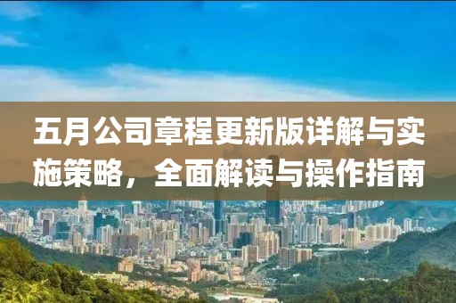 五月公司章程更新版详解与实施策略，全面解读与操作指南
