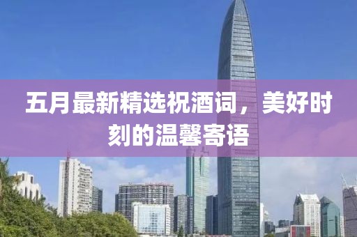五月最新精选祝酒词，美好时刻的温馨寄语