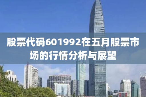 股票代码601992在五月股票市场的行情分析与展望