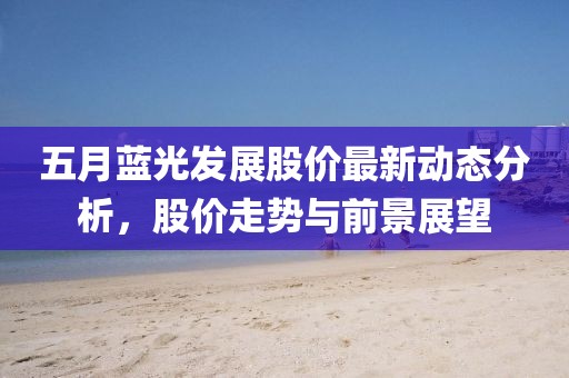 五月蓝光发展股价最新动态分析，股价走势与前景展望