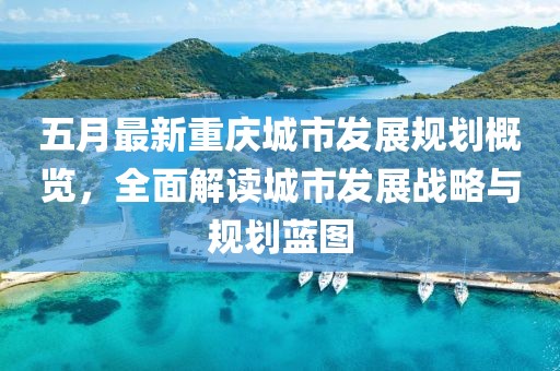 五月最新重庆城市发展规划概览，全面解读城市发展战略与规划蓝图
