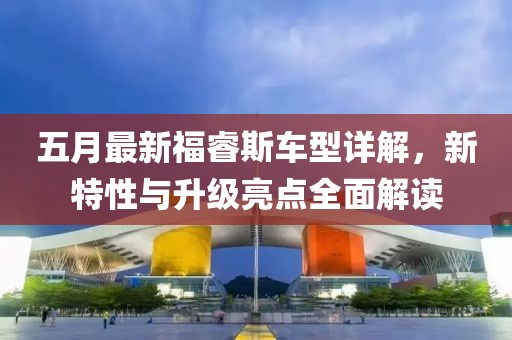 五月最新福睿斯车型详解，新特性与升级亮点全面解读