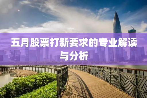 五月股票打新要求的专业解读与分析