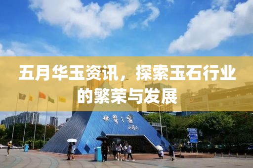 五月华玉资讯，探索玉石行业的繁荣与发展