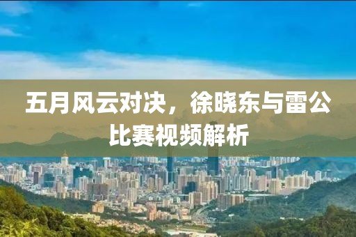 五月风云对决，徐晓东与雷公比赛视频解析