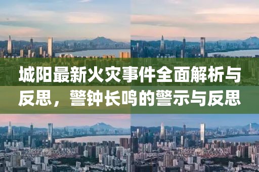 城阳最新火灾事件全面解析与反思，警钟长鸣的警示与反思
