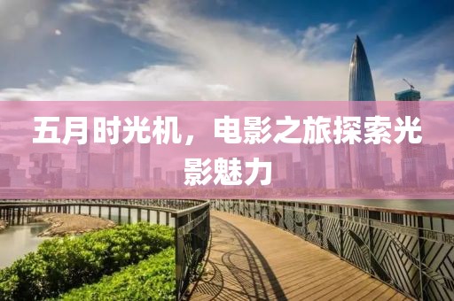 五月时光机，电影之旅探索光影魅力